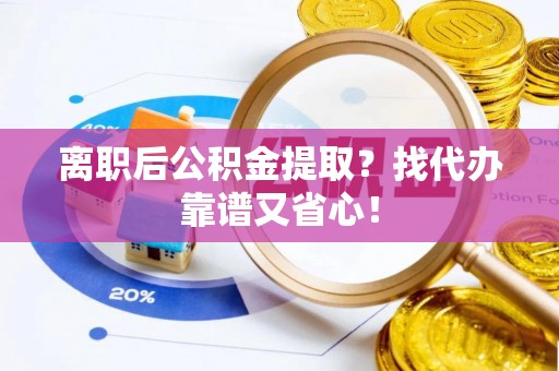 惠城离职后公积金提取？找代办靠谱又省心！