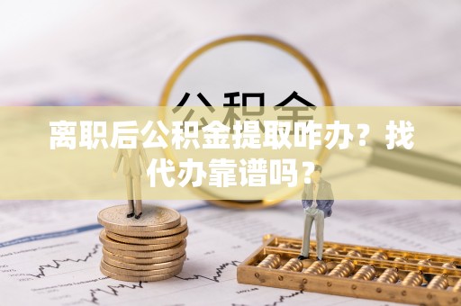 惠城离职后公积金提取咋办？找代办靠谱吗？