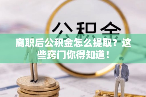 惠城离职后公积金怎么提取？这些窍门你得知道！