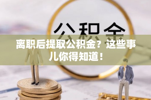 惠城离职后提取公积金？这些事儿你得知道！