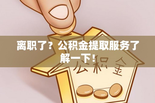 惠城离职了？公积金提取服务了解一下！