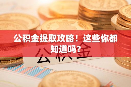 惠城公积金提取攻略！这些你都知道吗？