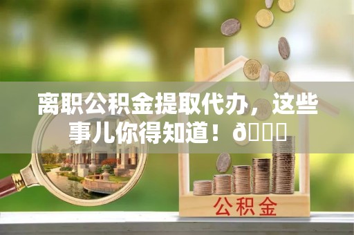 惠城离职公积金提取代办，这些事儿你得知道！😎
