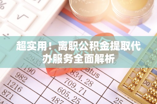 惠城超实用！离职公积金提取代办服务全面解析