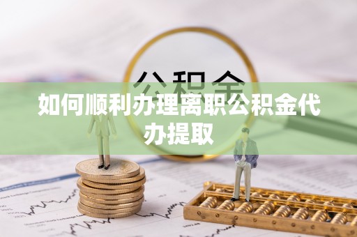 惠城如何顺利办理离职公积金代办提取