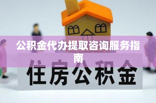 惠城公积金代办提取咨询服务指南