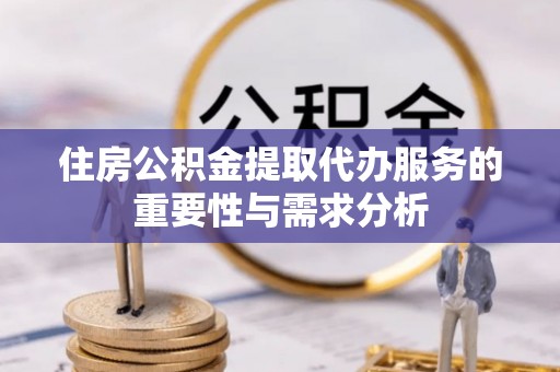 惠城住房公积金提取代办服务的重要性与需求分析