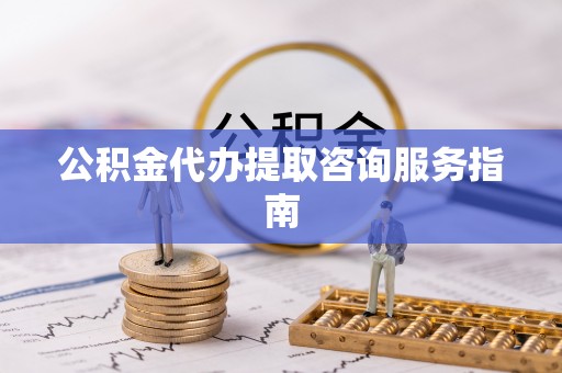 惠城公积金代办提取咨询服务指南