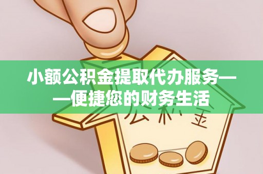 惠城小额公积金提取代办服务——便捷您的财务生活